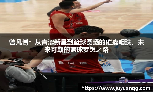 曾凡博：从青涩新星到篮球赛场的璀璨明珠，未来可期的篮球梦想之路